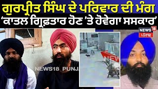 Gurpreet Singh ਦੇ ਪਰਿਵਾਰ ਦੀ ਮੰਗ, ‘ਕਾਤਲ ਹੋਣ ਗ੍ਰਿਫ਼ਤਾਰ ਫਿਰ ਹੋਵੇਗਾ ਸਸਕਾਰ’ | Latest News | N18V