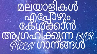 മലയാളികൾ എപ്പോഴും കേൾക്കാൻ ആഗ്രഹിക്കുന്ന EVER GREEN  ഗാനങ്ങൾ