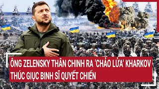 Chiến sự Nga-Ukraine 25/5: Ông Zelensky thân chinh ra chảo lửa Kharkov thúc giục binh sĩ quyết chiến