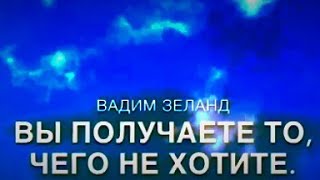 Вы Получаете То Чего Не Хотите !!! Вадим Зеланд.