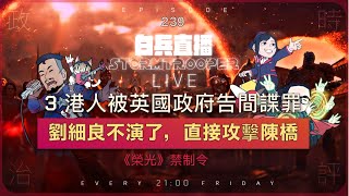 [白兵直播 EP239]劉細良不演了，直接屌陳橋LM｜3 港人被英國政府告間諜罪 ｜《榮光》禁制令