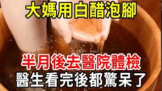 62歲大媽天天用白醋泡腳，半年後去醫院體檢，醫生看完都驚呆了！建議所有退休老人都看看！【中老年講堂】