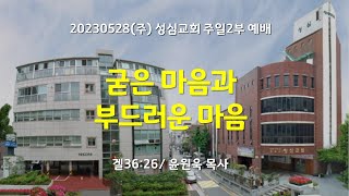 20230528(주) 성심교회 주일2부예배 굳은마음과 부드러운 마음, 윤원욱 목사