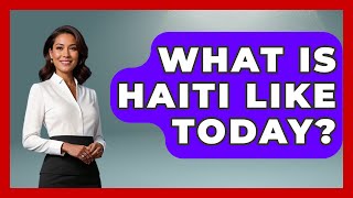 What Is Haiti Like Today? - Central America Uncovered