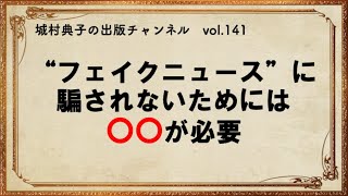 フェイクニュースに騙されないためには〇〇が必要　【城村典子の出版チャンネル　vol 141】