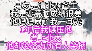 男友是清北预备生，我是恋爱脑，成绩很差，他妈妈扇了我一耳光，1年后，我碾压他，考上北大，他却沦落为所有人笑柄