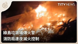 綠島垃圾場傳火警 消防局連夜滅火控制｜每日熱點新聞｜原住民族電視台