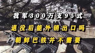 我军 300 万支 95 式，退役后能外销出口吗？朝鲜巴铁并不需要