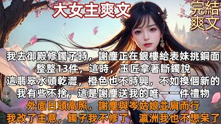 完結女主爽文：我去御殿修鐲子時，謝塵正在銀樓給表妹挑銅面，整整13件，這時，玉匠拿著斷鐲說，這翡翠水頭乾澀，橙色也不時興，不如換個新的，外面日頭高照，謝塵與岑姑娘並肩而行，鐲子我不修了，瀛洲我也不呆了