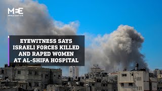 Eyewitness says Israeli forces raped and killed women at al-Shifa hospital