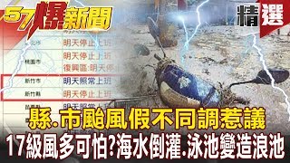 【#57爆新聞 精選】首長惡夢？縣、市颱風假不同調惹議 17級風多可怕？ 海水倒灌、泳池變造浪池 - 蔡明彰 徐嶔煌 黃世聰