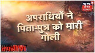 बेगूसराय में बेखौफ बदमाशों ने मचाया कोहराम, पिता- पुत्र को मारी गोली | Tafteesh