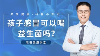 孩子感冒可以喝益生菌吗？（中医养生）｜【老安谈健康】