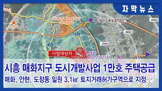 (자막뉴스)‘시흥 매화지구 도시개발사업’ 1만호 주택공급...매화, 안현, 도창동 일원 3.1㎢ 토지거래허가구역으로 지정