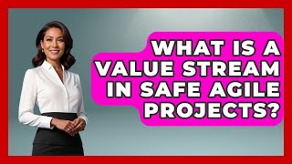 What Is A Value Stream In SAFe Agile Projects? - The Project Manager Toolkit