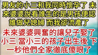 男友的小三和我同時懷孕了，未來婆婆說看誰生的是男孩便認誰做兒媳婦，而我卻流產了，未來婆婆興奮的讓兒子娶了小三，當小三的孩子出生後，下一秒他們全家全部傻眼了