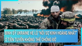 Toàn cảnh thế giới: Ukraine hé lộ “nỗi sợ kinh hoàng”, không thể chống đỡ ở tiền tuyến