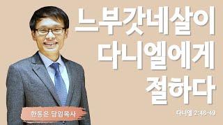 [다니엘 2] 느부갓네살이 다니엘에게 절하다 | 다니엘 2:46-49 | 한동은 담임목사 | 주님의교회