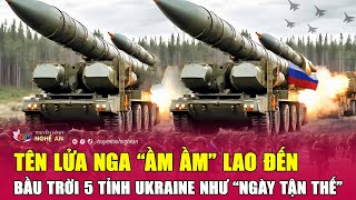 Tên lửa Nga “ầm ầm” lao đến, bầu trời 5 tỉnh Ukraine như “ngày tận thế”