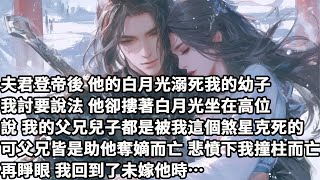 【完结】【一口氣看完】夫君登帝後，他的白月光溺死我的幼子，我討要說法，他卻摟著白月光坐在高位，說我的父兄兒子都是被我這個煞星克死的，可父兄皆是助他奪嫡而亡，悲憤下我撞柱而亡，再睜眼，我回到了未嫁他時…