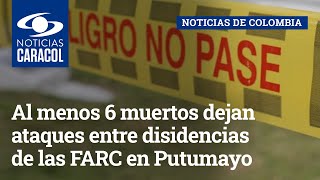 Al menos 6 muertos dejan ataques entre disidencias de las FARC en Putumayo