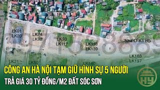 Công an Hà Nội tạm giữ hình sự 5 người trả giá 30 tỷ đồng/m2 đất Sóc Sơn