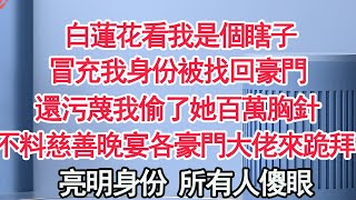 白蓮花看我是個瞎子，冒充我身份被找回豪門，還污蔑我偷了她百萬胸針，不料慈善晚宴各豪門大佬來跪拜，亮明身份 所有人傻眼【顧亞男】【高光女主】【爽文】【情感】