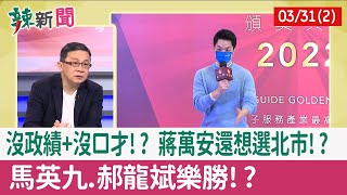 【辣新聞152 重點摘要】沒政績+沒口才!? 蔣萬安還想選北市!? 馬英九.郝龍斌樂勝!? 2022.03.31(2)