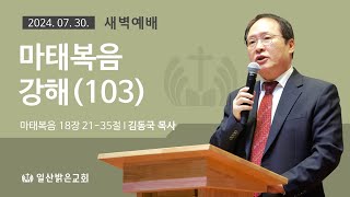 [새벽기도:화] 마태복음 강해(103) (마 18:21-35) 김동국 목사 - 2024. 7. 30.