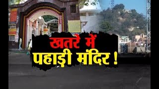 पहाड़ी मंदिर है खतरे में, सरकार और प्रशासन कब होगा सजग ?