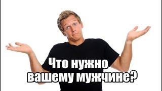 Что КОНКРЕТНО нужно вашему мужчине?