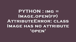 PYTHON : img = Image.open(fp) AttributeError: class Image has no attribute 'open'