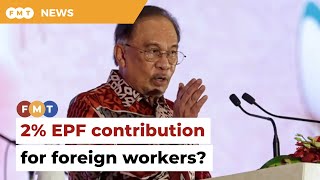 Govt proposes mandatory 2% EPF contribution for foreign workers