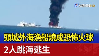 頭城外海漁船燒成恐怖火球 2人跳海逃生