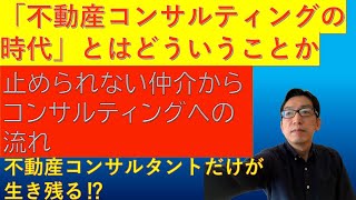 「不動産コンサルティングの時代」とはどういうことか　～止められない仲介からコンサルティングへの流れ～