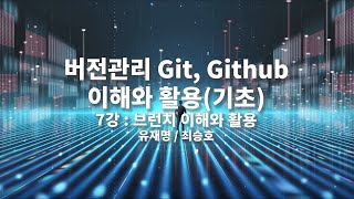 버전관리 Git, Github 이해와 활용｜ 7차시｜브랜치 이해와 활용｜전남대학교 유재명, 군산대학교 최승호