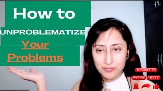 How to UN- PROBLEMATIZE your problems!!