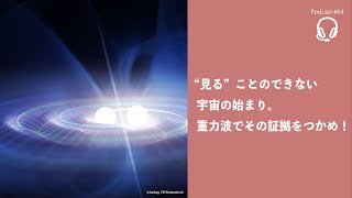 Podcast #64 - “見る”ことのできない宇宙の始まり。重力波でその証拠をつかめ！