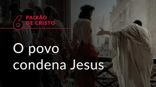 Série “Paixão de Cristo”, #6: O povo condena Jesus