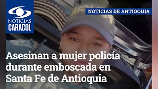 Asesinan a mujer policía durante emboscada en Santa Fe de Antioquia