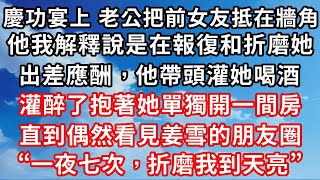 慶功宴上，老公把前女友抵在牆角 ，他我解釋說是在報復和折磨她 ，出差應酬，他帶頭灌她喝酒 ，灌醉了抱著她單獨開一間房 ，直到偶然看見姜雪的朋友圈 ：｢一夜七次，折磨我到天亮｣#家庭伦理#爱情唯美#生活