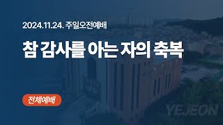 [ 예전교회 ] 2024.11.24 | 주일오전예배 | 참 감사를 아는 자의 축복 (롬 1:15-32) - 전체예배