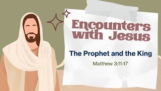 Encounters with Jesus -  The Prophet and the King - Matthew 3:11-17 - January 19, 2025