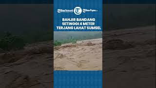 Bencana Alam Banjir Bandang Terjang Kabupaten Lahat Sumatera Selatan, Ketinggian Air Capai 4 Meter!