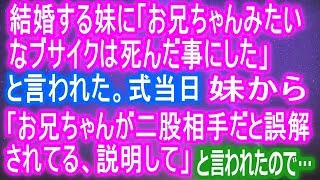 【修羅場】結婚する妹に「お兄ちゃんみたいなブサイクは死んだ事にした」と言われた。式当日、妹から「お兄ちゃんが二股相手だと誤解されてる、説明して」と言われたので…