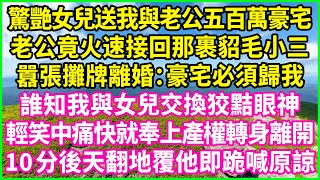 驚艷女兒送我與老公五百萬豪宅，老公竟火速接回那裹貂毛小三，囂張攤牌離婚：豪宅必須歸我！誰知我與女兒交換狡黠眼神，輕笑中痛快就奉上產權轉身離開，10分後天翻地覆他即跪喊原諒！#情感故事 #花開富貴