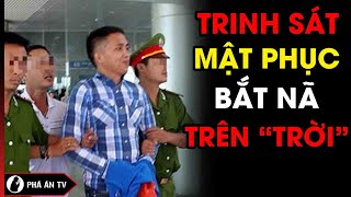 Xem trinh sát mật phục bắt tên tội phạm truy nã cực kỳ nguy hiểm ‘trên trời’ | Phá Án TV