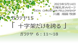 ガラテヤ 15   「十字架だけを誇る」 ガラテヤ6：11～18　2023年5月14日