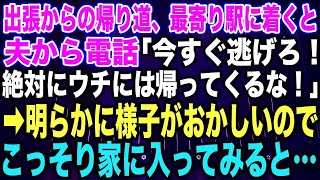 【スカッとする話】出張からの帰り道、最寄り駅に着くと夫から電話「今すぐ逃げろ！絶対にウチには帰ってくるな！」➡︎明らかに様子がおかしいのでこっそり家に入ってみると…