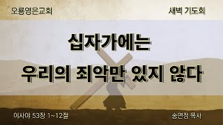 [24.05.06 오룡영은교회 새벽 예배] 십자가에는 우리의 죄악만 있지 않다 (사 53:1-12) / 송연정 목사